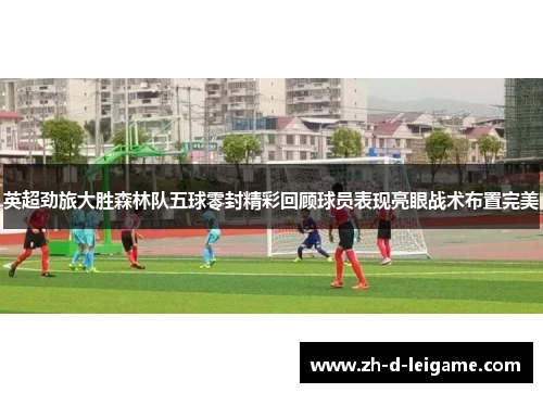 英超劲旅大胜森林队五球零封精彩回顾球员表现亮眼战术布置完美 英超劲旅大胜森林队五球零封精彩回顾球员表现亮眼战术布置完美