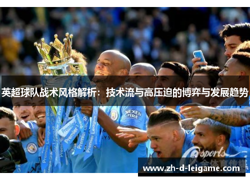 英超球队战术风格解析:技术流与高压迫的博弈与发展趋势 英超球队战术风格解析:技术流与高压迫的博弈与发展趋势