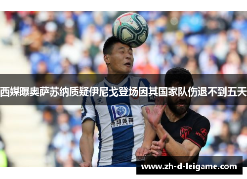 西媒曝奥萨苏纳质疑伊尼戈登场因其国家队伤退不到五天 西媒曝奥萨苏纳质疑伊尼戈登场因其国家队伤退不到五天