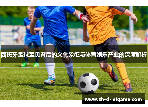 西班牙足球宝贝背后的文化象征与体育娱乐产业的深度解析 西班牙足球宝贝背后的文化象征与体育娱乐产业的深度解析