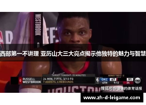 西部第一不讲理 亚历山大三大亮点揭示他独特的魅力与智慧 西部第一不讲理 亚历山大三大亮点揭示他独特的魅力与智慧
