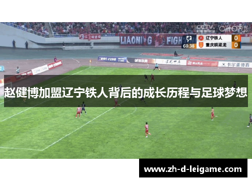 赵健博加盟辽宁铁人背后的成长历程与足球梦想 赵健博加盟辽宁铁人背后的成长历程与足球梦想