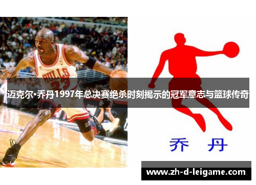 迈克尔·乔丹1997年总决赛绝杀时刻揭示的冠军意志与篮球传奇 迈克尔·乔丹1997年总决赛绝杀时刻揭示的冠军意志与篮球传奇
