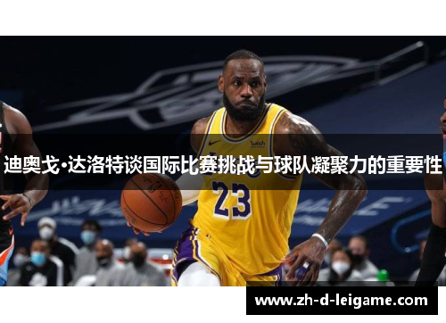 迪奥戈·达洛特谈国际比赛挑战与球队凝聚力的重要性