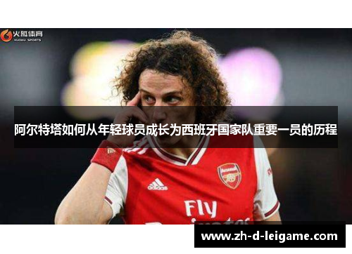 阿尔特塔如何从年轻球员成长为西班牙国家队重要一员的历程 阿尔特塔如何从年轻球员成长为西班牙国家队重要一员的历程