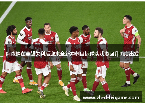 阿森纳在英超失利后迎来全新冲刺目标球队状态回升再度出发 阿森纳在英超失利后迎来全新冲刺目标球队状态回升再度出发