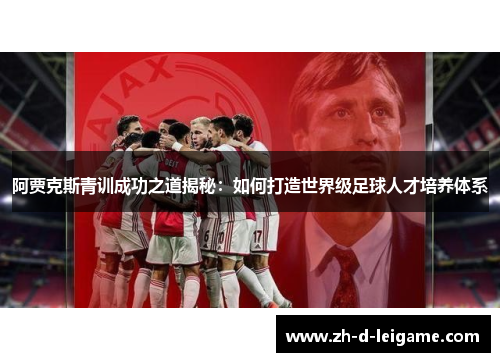 阿贾克斯青训成功之道揭秘:如何打造世界级足球人才培养体系 阿贾克斯青训成功之道揭秘:如何打造世界级足球人才培养体系