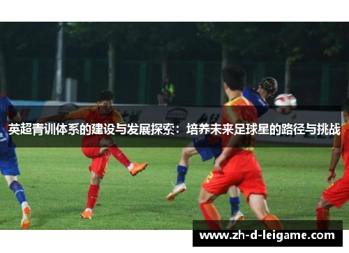 英超青训体系的建设与发展探索：培养未来足球星的路径与挑战
