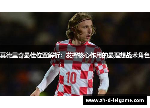 莫德里奇最佳位置解析:发挥核心作用的最理想战术角色 莫德里奇最佳位置解析:发挥核心作用的最理想战术角色