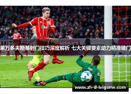 莱万多夫斯基射门技巧深度解析 七大关键要素助力精准破门