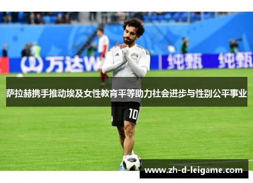 萨拉赫携手推动埃及女性教育平等助力社会进步与性别公平事业 萨拉赫携手推动埃及女性教育平等助力社会进步与性别公平事业