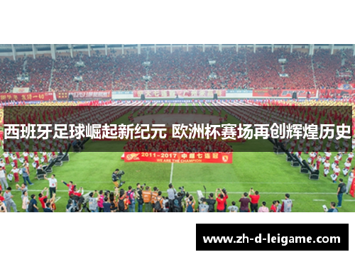 西班牙足球崛起新纪元 欧洲杯赛场再创辉煌历史 西班牙足球崛起新纪元 欧洲杯赛场再创辉煌历史