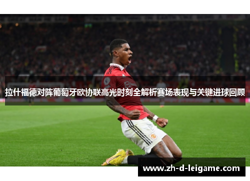 拉什福德对阵葡萄牙欧协联高光时刻全解析赛场表现与关键进球回顾