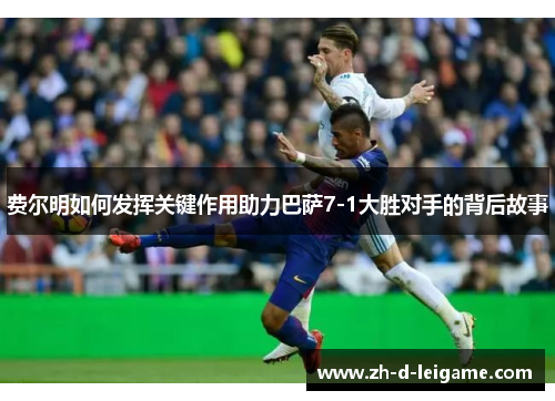 费尔明如何发挥关键作用助力巴萨7-1大胜对手的背后故事