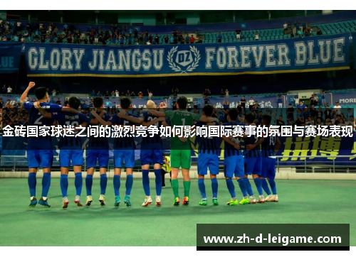 金砖国家球迷之间的激烈竞争如何影响国际赛事的氛围与赛场表现