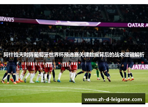 阿什拉夫对阵葡萄牙世界杯预选赛关键数据背后的战术逻辑解析