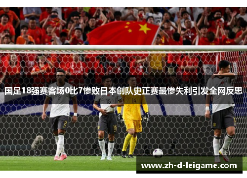 国足18强赛客场0比7惨败日本创队史正赛最惨失利引发全网反思