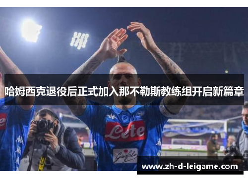 哈姆西克退役后正式加入那不勒斯教练组开启新篇章