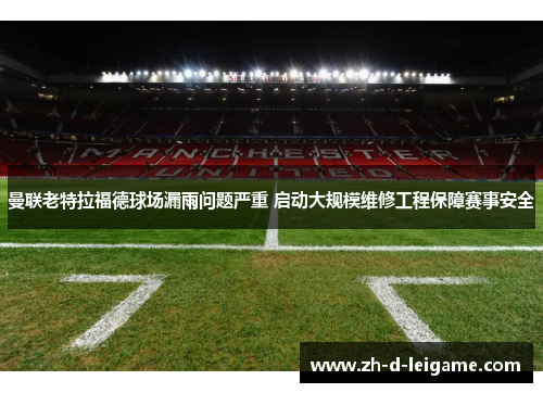 曼联老特拉福德球场漏雨问题严重 启动大规模维修工程保障赛事安全