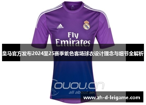 皇马官方发布2024至25赛季紫色客场球衣设计理念与细节全解析 皇马官方发布2024至25赛季紫色客场球衣设计理念与细节全解析