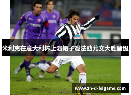 米利克在意大利杯上演帽子戏法助尤文大胜晋级