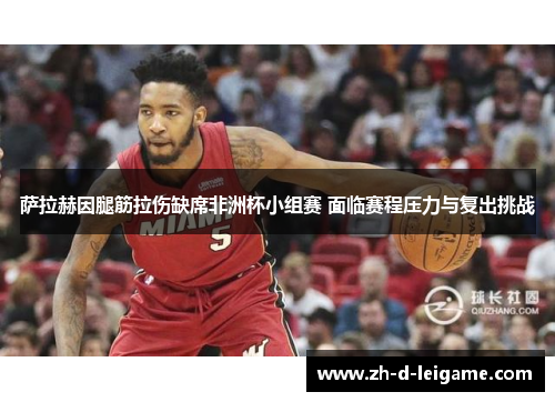 萨拉赫因腿筋拉伤缺席非洲杯小组赛 面临赛程压力与复出挑战