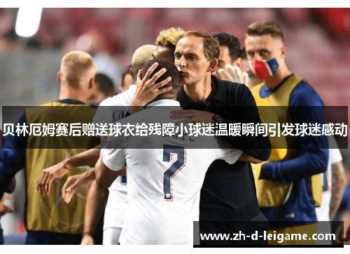 贝林厄姆赛后赠送球衣给残障小球迷温暖瞬间引发球迷感动 贝林厄姆赛后赠送球衣给残障小球迷温暖瞬间引发球迷感动