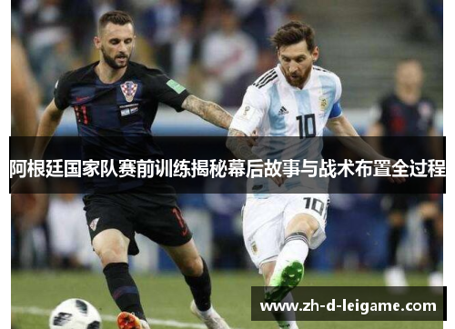 阿根廷国家队赛前训练揭秘幕后故事与战术布置全过程