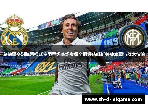 莫德里奇对阵阿根廷意甲赛场临场发挥全面评估解析关键表现与战术价值 莫德里奇对阵阿根廷意甲赛场临场发挥全面评估解析关键表现与战术价值