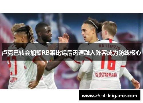 卢克巴转会加盟RB莱比锡后迅速融入阵容成为防线核心